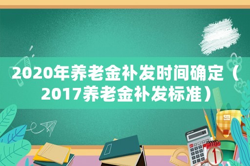 2020年養(yǎng)老金補發(fā)時間確定（2017養(yǎng)老金補發(fā)標準）
