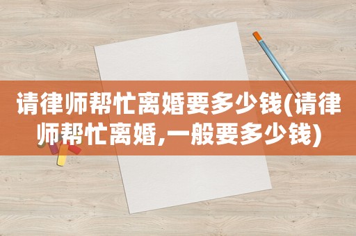 請律師幫忙離婚要多少錢(請律師幫忙離婚,一般要多少錢)