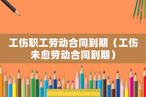 工傷職工勞動(dòng)合同到期（工傷未愈勞動(dòng)合同到期）