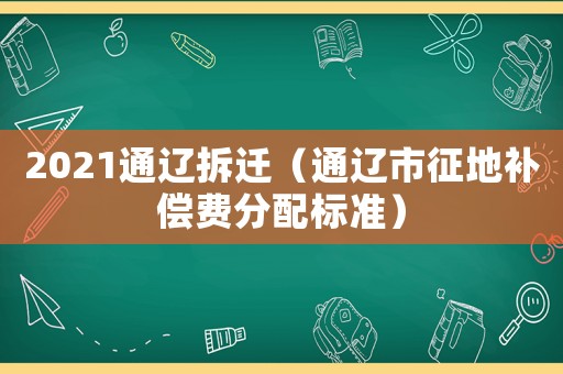 2021通遼拆遷（通遼市征地補償費分配標(biāo)準(zhǔn)）
