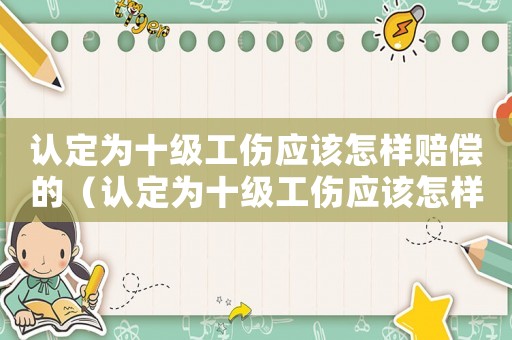 認定為十級工傷應(yīng)該怎樣賠償?shù)模ㄕJ定為十級工傷應(yīng)該怎樣賠償）