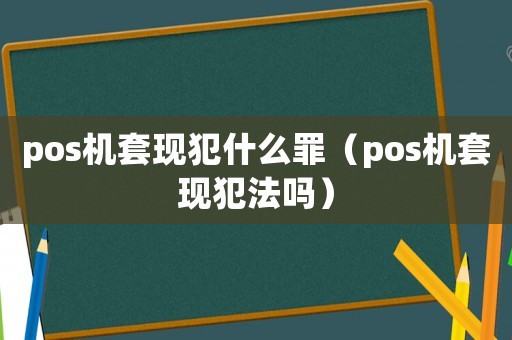 pos機(jī)套現(xiàn)犯什么罪（pos機(jī)套現(xiàn)犯法嗎）