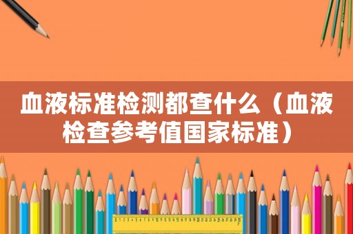 血液標(biāo)準(zhǔn)檢測都查什么（血液檢查參考值國家標(biāo)準(zhǔn)）