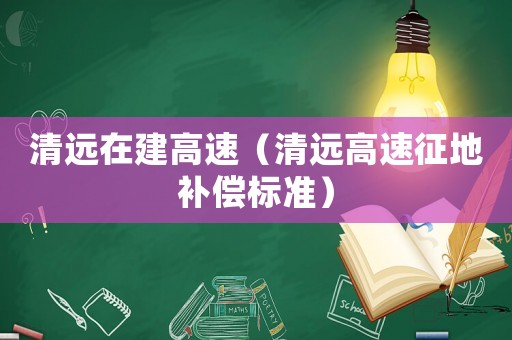 清遠(yuǎn)在建高速（清遠(yuǎn)高速征地補(bǔ)償標(biāo)準(zhǔn)）