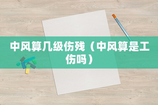 中風算幾級傷殘（中風算是工傷嗎）