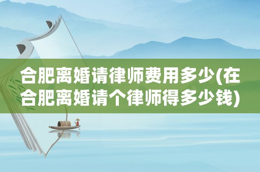 合肥離婚請律師費用多少(在合肥離婚請個律師得多少錢)