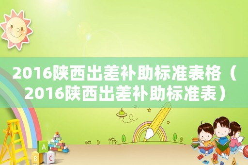 2016陜西出差補(bǔ)助標(biāo)準(zhǔn)表格（2016陜西出差補(bǔ)助標(biāo)準(zhǔn)表）