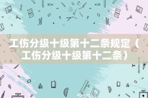 工傷分級十級第十二條規(guī)定（工傷分級十級第十二條）