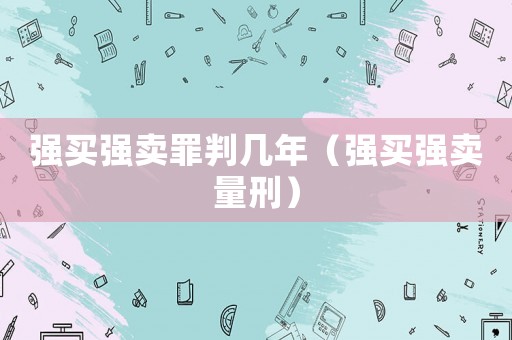 強買強賣罪判幾年（強買強賣量刑）