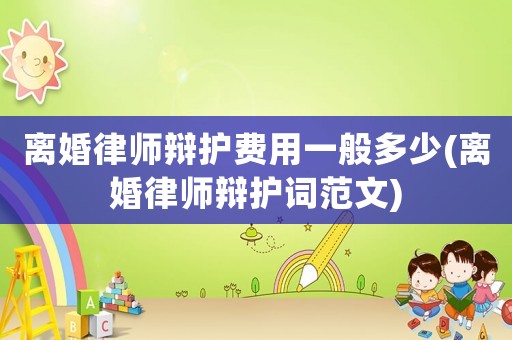 離婚律師辯護費用一般多少(離婚律師辯護詞范文)