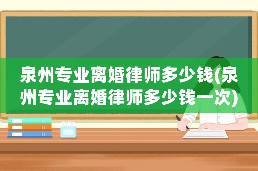 泉州專業(yè)離婚律師多少錢(泉州專業(yè)離婚律師多少錢一次)