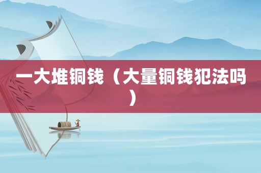 一大堆銅錢（大量銅錢犯法嗎）