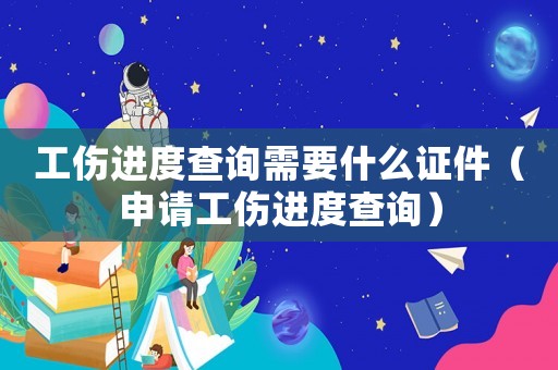 工傷進(jìn)度查詢需要什么證件（申請工傷進(jìn)度查詢）