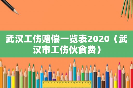 武漢工傷賠償一覽表2020（武漢市工傷伙食費(fèi)）