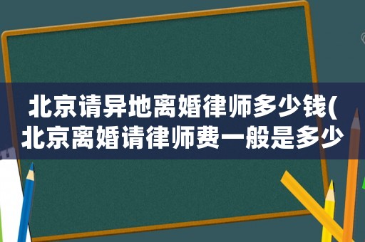 北京請異地離婚律師多少錢(北京離婚請律師費一般是多少錢)