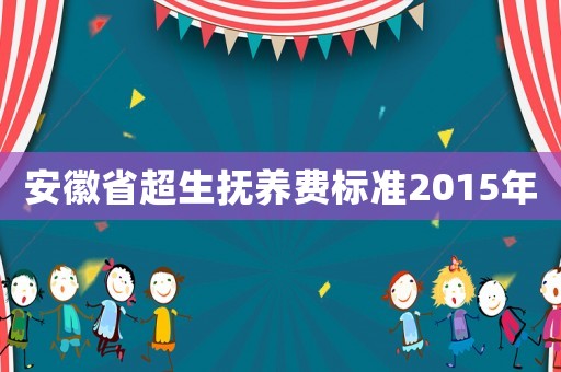 安徽省超生撫養(yǎng)費(fèi)標(biāo)準(zhǔn)2015年