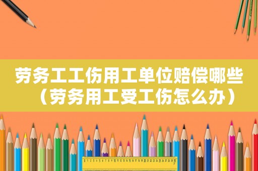 勞務(wù)工工傷用工單位賠償哪些（勞務(wù)用工受工傷怎么辦）