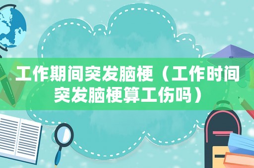 工作期間突發(fā)腦梗（工作時間突發(fā)腦梗算工傷嗎）