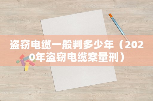 盜竊電纜一般判多少年（2020年盜竊電纜案量刑）