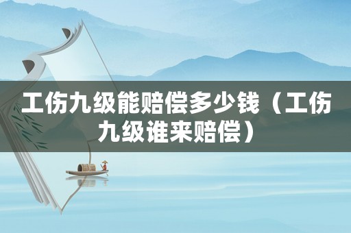 工傷九級(jí)能賠償多少錢（工傷九級(jí)誰來賠償）