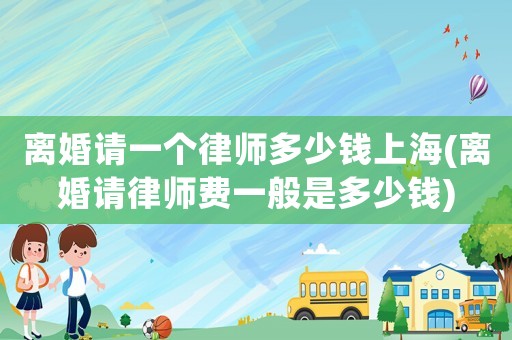 離婚請一個律師多少錢上海(離婚請律師費一般是多少錢)