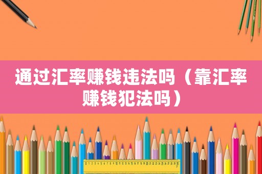通過(guò)匯率賺錢違法嗎（靠匯率賺錢犯法嗎）