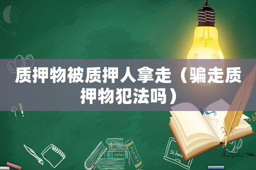 質(zhì)押物被質(zhì)押人拿走（騙走質(zhì)押物犯法嗎）