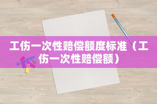 工傷一次性賠償額度標(biāo)準(zhǔn)（工傷一次性賠償額）