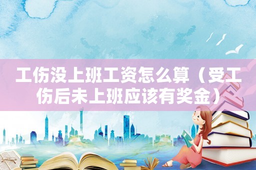 工傷沒上班工資怎么算（受工傷后未上班應(yīng)該有獎(jiǎng)金）