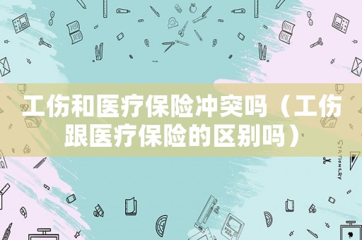 工傷和醫(yī)療保險沖突嗎（工傷跟醫(yī)療保險的區(qū)別嗎）