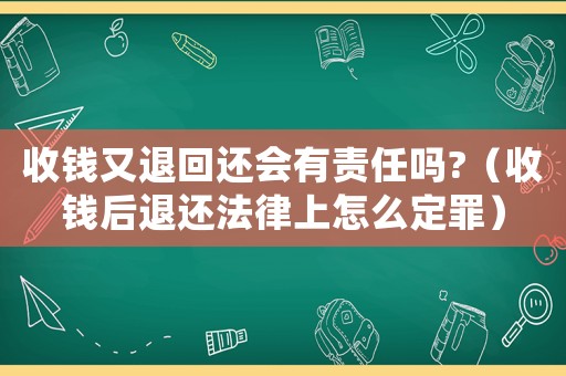 收錢又退回還會(huì)有責(zé)任嗎?（收錢后退還法律上怎么定罪）