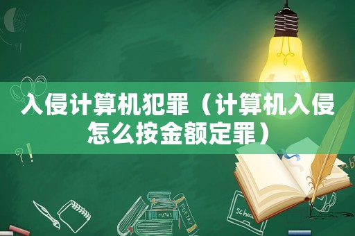 入侵計(jì)算機(jī)犯罪（計(jì)算機(jī)入侵怎么按金額定罪）