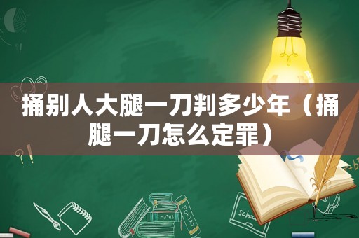捅別人大腿一刀判多少年（捅腿一刀怎么定罪）