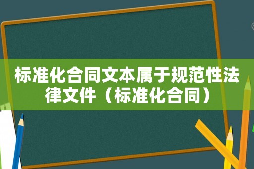 標準化合同文本屬于規(guī)范性法律文件（標準化合同）