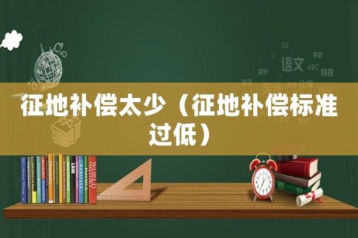 征地補(bǔ)償太少（征地補(bǔ)償標(biāo)準(zhǔn)過低）