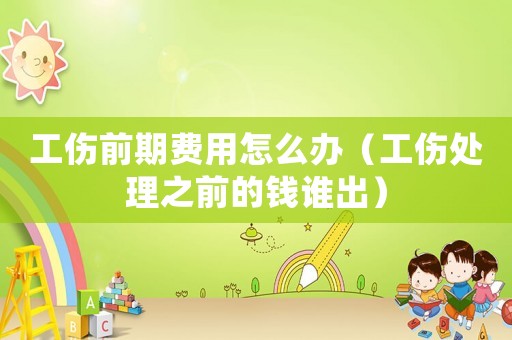 工傷前期費(fèi)用怎么辦（工傷處理之前的錢誰出）
