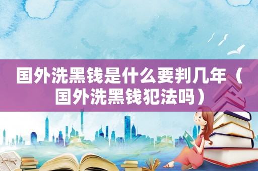 國外洗黑錢是什么要判幾年（國外洗黑錢犯法嗎）