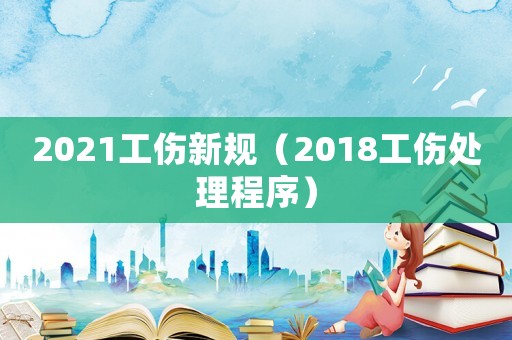 2021工傷新規(guī)（2018工傷處理程序）