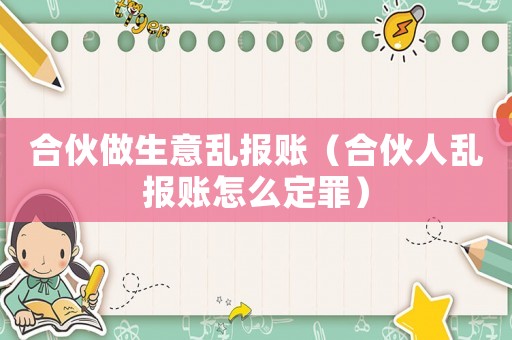 合伙做生意亂報(bào)賬（合伙人亂報(bào)賬怎么定罪）