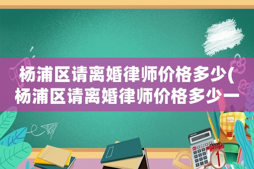 楊浦區(qū)請(qǐng)離婚律師價(jià)格多少(楊浦區(qū)請(qǐng)離婚律師價(jià)格多少一個(gè)月)