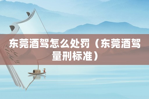 東莞酒駕怎么處罰（東莞酒駕量刑標準）