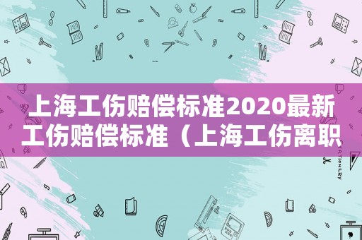 上海工傷賠償標準2020最新工傷賠償標準（上海工傷離職補償）