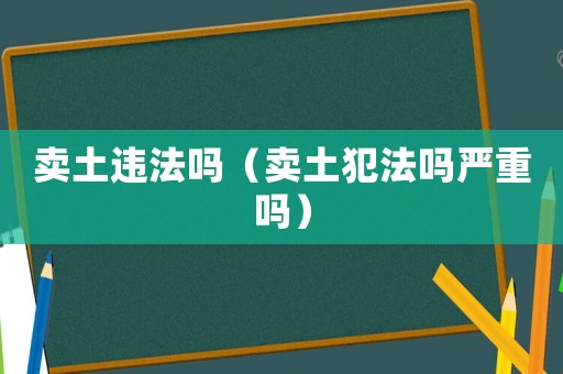 賣(mài)土違法嗎（賣(mài)土犯法嗎嚴(yán)重嗎）