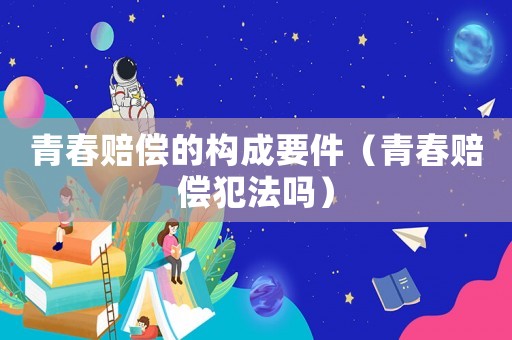 青春賠償?shù)臉?gòu)成要件（青春賠償犯法嗎）