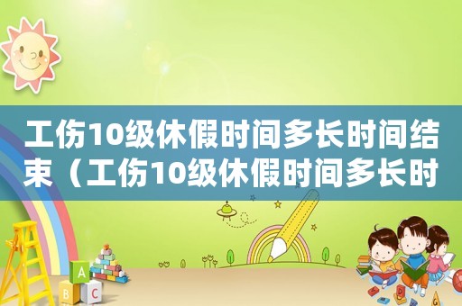 工傷10級(jí)休假時(shí)間多長(zhǎng)時(shí)間結(jié)束（工傷10級(jí)休假時(shí)間多長(zhǎng)時(shí)間）