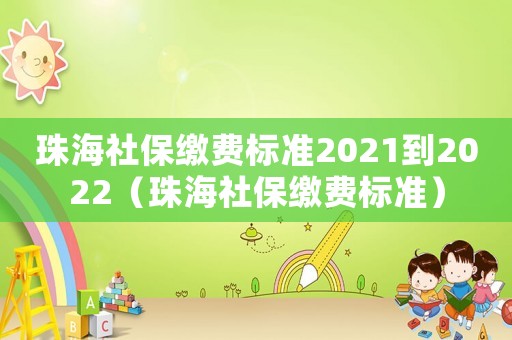 珠海社保繳費標(biāo)準(zhǔn)2021到2022（珠海社保繳費標(biāo)準(zhǔn)）