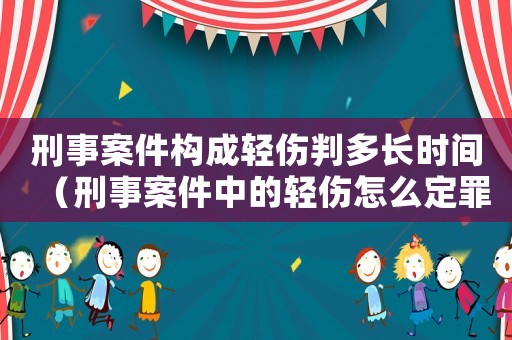 刑事案件構(gòu)成輕傷判多長時(shí)間（刑事案件中的輕傷怎么定罪）