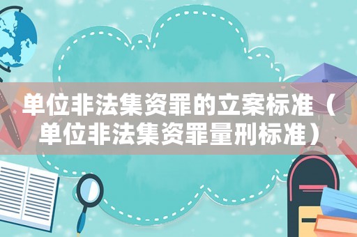 單位非法集資罪的立案標(biāo)準(zhǔn)（單位非法集資罪量刑標(biāo)準(zhǔn)）