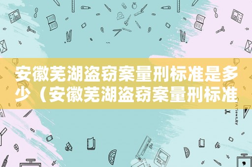 安徽蕪湖盜竊案量刑標(biāo)準(zhǔn)是多少（安徽蕪湖盜竊案量刑標(biāo)準(zhǔn)）