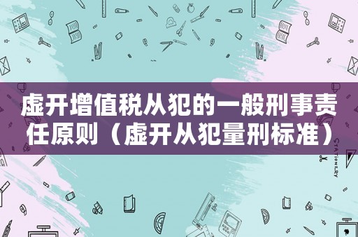 虛開增值稅從犯的一般刑事責(zé)任原則（虛開從犯量刑標準）